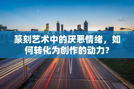 篆刻艺术中的厌恶情绪，如何转化为创作的动力？