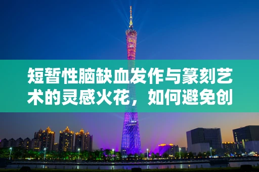 短暂性脑缺血发作与篆刻艺术的灵感火花，如何避免创作中的瞬间空白？