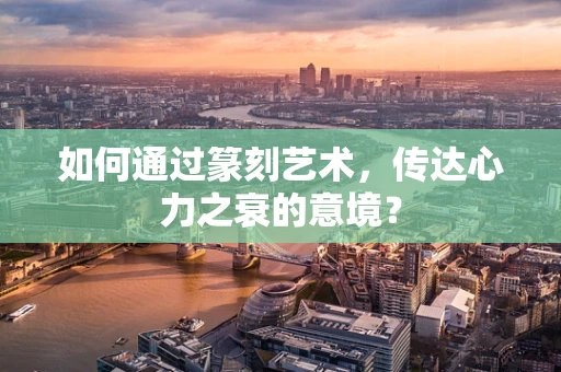 如何通过篆刻艺术，传达心力之衰的意境？