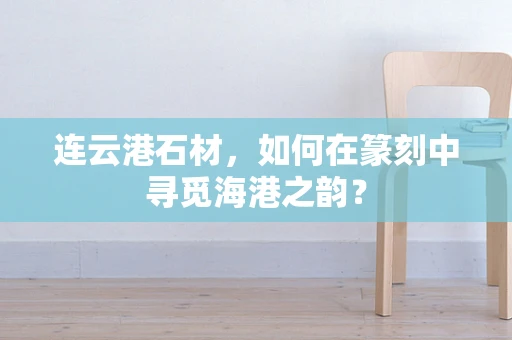 连云港石材，如何在篆刻中寻觅海港之韵？