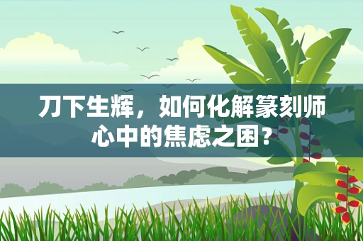 刀下生辉，如何化解篆刻师心中的焦虑之困？