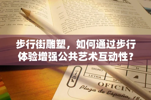 步行街雕塑，如何通过步行体验增强公共艺术互动性？
