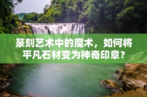 篆刻艺术中的魔术，如何将平凡石材变为神奇印章？