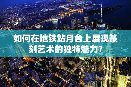 如何在地铁站月台上展现篆刻艺术的独特魅力？