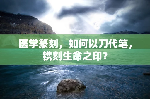 医学篆刻，如何以刀代笔，镌刻生命之印？