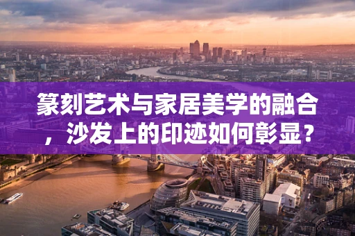 篆刻艺术与家居美学的融合，沙发上的印迹如何彰显？