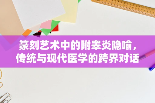 篆刻艺术中的附睾炎隐喻，传统与现代医学的跨界对话