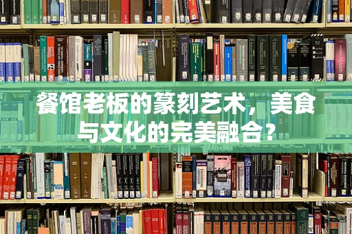 餐馆老板的篆刻艺术，美食与文化的完美融合？