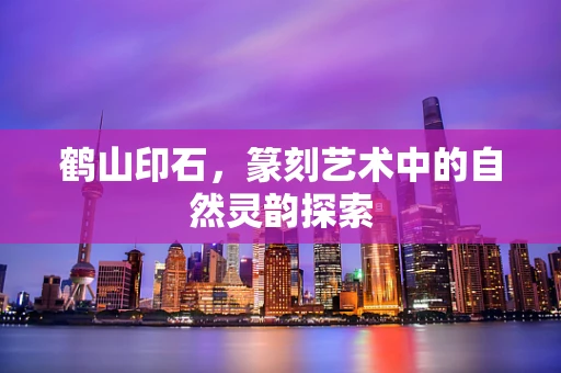 鹤山印石，篆刻艺术中的自然灵韵探索
