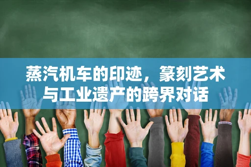 蒸汽机车的印迹，篆刻艺术与工业遗产的跨界对话