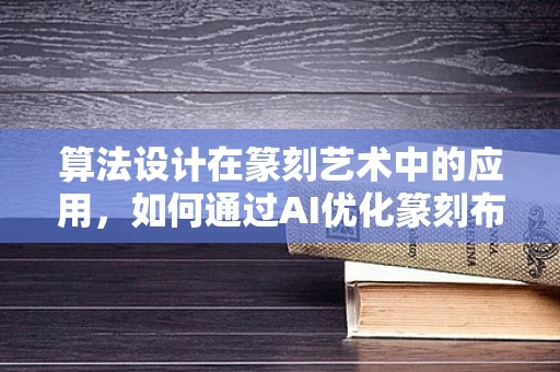 算法设计在篆刻艺术中的应用，如何通过AI优化篆刻布局？