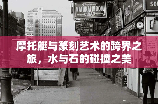 摩托艇与篆刻艺术的跨界之旅，水与石的碰撞之美