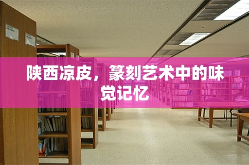 陕西凉皮，篆刻艺术中的味觉记忆
