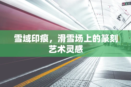 雪域印痕，滑雪场上的篆刻艺术灵感
