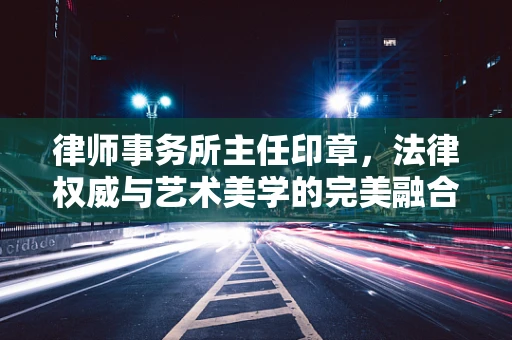 律师事务所主任印章，法律权威与艺术美学的完美融合