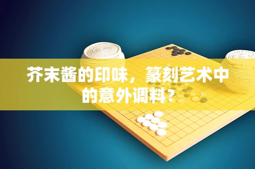 芥末酱的印味，篆刻艺术中的意外调料？