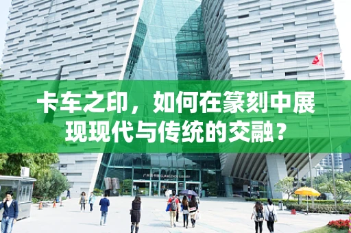卡车之印，如何在篆刻中展现现代与传统的交融？
