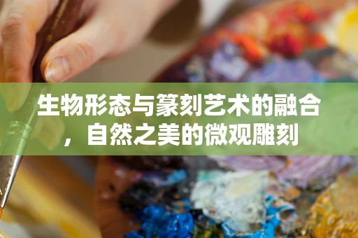 生物形态与篆刻艺术的融合，自然之美的微观雕刻