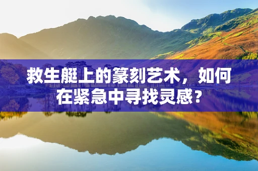 救生艇上的篆刻艺术，如何在紧急中寻找灵感？