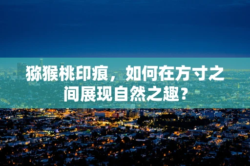 猕猴桃印痕，如何在方寸之间展现自然之趣？