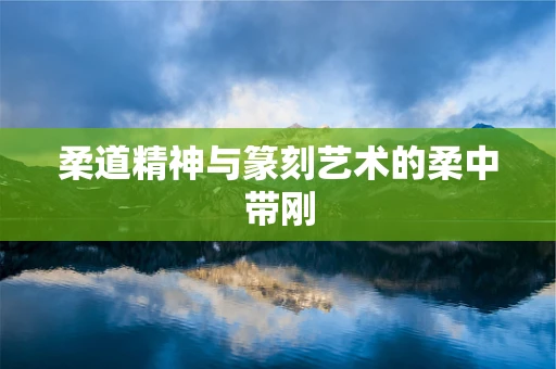 柔道精神与篆刻艺术的柔中带刚
