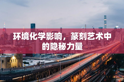 环境化学影响，篆刻艺术中的隐秘力量