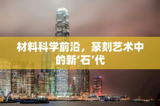 材料科学前沿，篆刻艺术中的新‘石’代