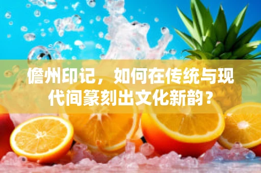 儋州印记，如何在传统与现代间篆刻出文化新韵？