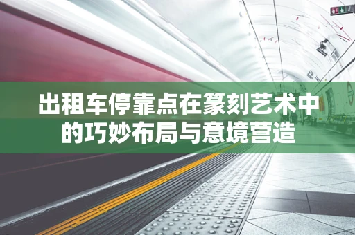 出租车停靠点在篆刻艺术中的巧妙布局与意境营造