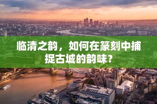 临清之韵，如何在篆刻中捕捉古城的韵味？