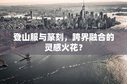 登山服与篆刻，跨界融合的灵感火花？
