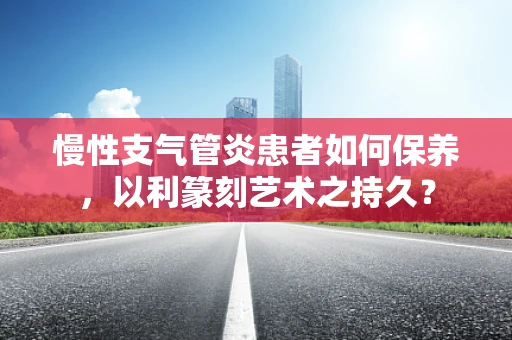 慢性支气管炎患者如何保养，以利篆刻艺术之持久？