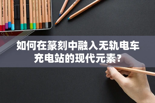 如何在篆刻中融入无轨电车充电站的现代元素？