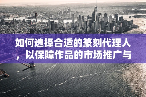 如何选择合适的篆刻代理人，以保障作品的市场推广与权益？