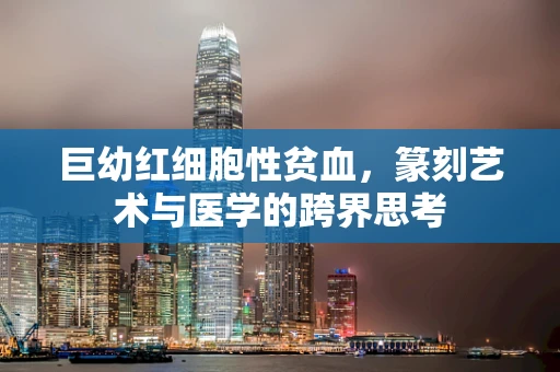 巨幼红细胞性贫血，篆刻艺术与医学的跨界思考