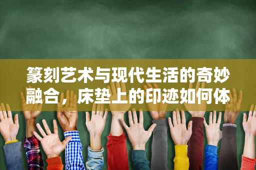 篆刻艺术与现代生活的奇妙融合，床垫上的印迹如何体现？