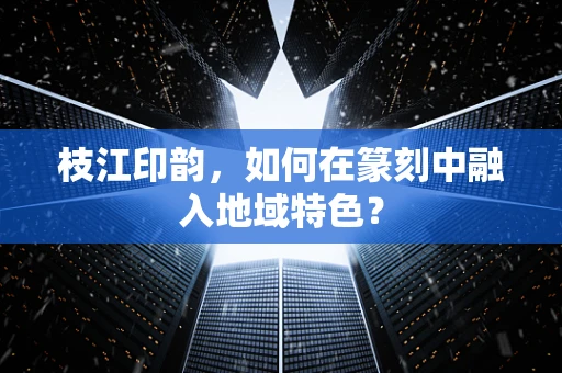 枝江印韵，如何在篆刻中融入地域特色？