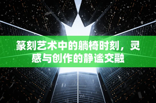 篆刻艺术中的躺椅时刻，灵感与创作的静谧交融
