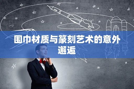 围巾材质与篆刻艺术的意外邂逅