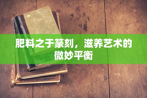 肥料之于篆刻，滋养艺术的微妙平衡