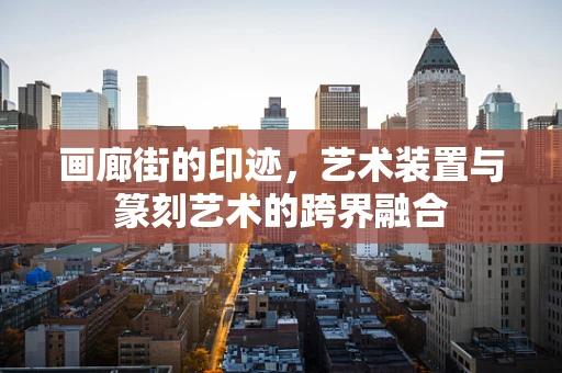 画廊街的印迹，艺术装置与篆刻艺术的跨界融合