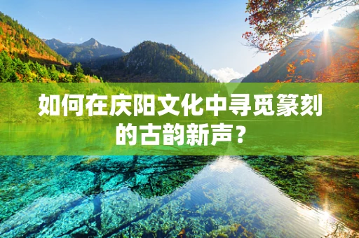 如何在庆阳文化中寻觅篆刻的古韵新声？