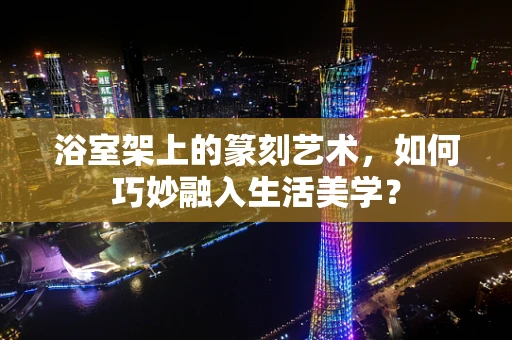 浴室架上的篆刻艺术，如何巧妙融入生活美学？