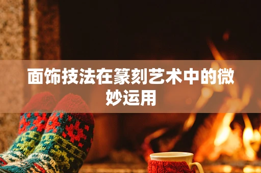 面饰技法在篆刻艺术中的微妙运用