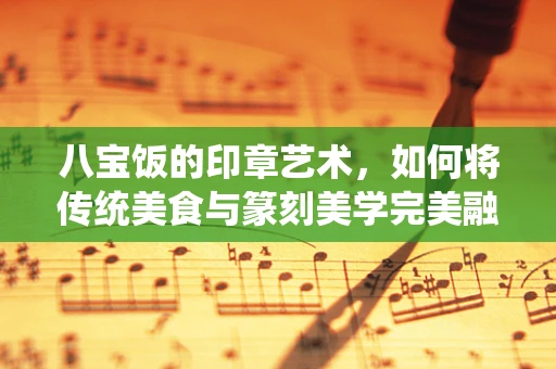 八宝饭的印章艺术，如何将传统美食与篆刻美学完美融合？