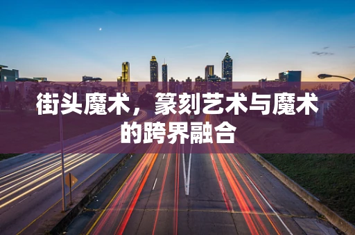 街头魔术，篆刻艺术与魔术的跨界融合