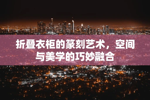 折叠衣柜的篆刻艺术，空间与美学的巧妙融合