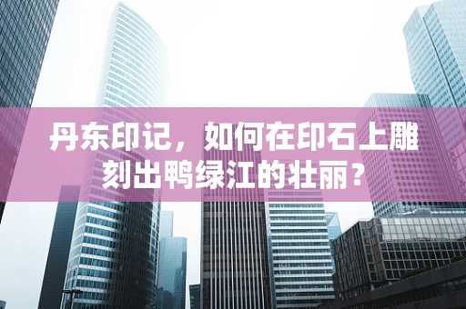 丹东印记，如何在印石上雕刻出鸭绿江的壮丽？