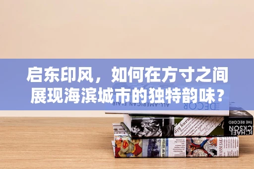 启东印风，如何在方寸之间展现海滨城市的独特韵味？