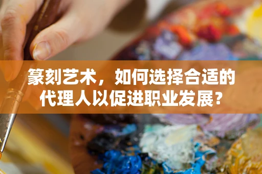 篆刻艺术，如何选择合适的代理人以促进职业发展？